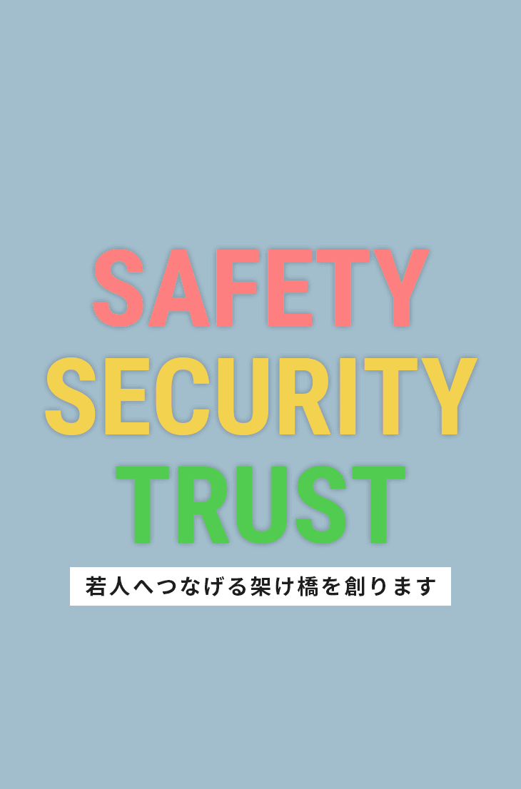 SAFETY・SECURITY・TRUST 安心・安全・信頼。若人へつなげる架け橋を創ります。
