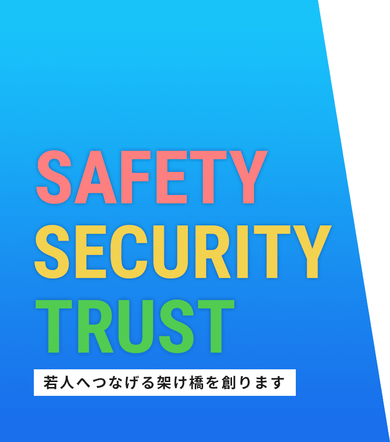 SAFETY・SECURITY・TRUST 安心・安全・信頼。若人へつなげる架け橋を創ります。